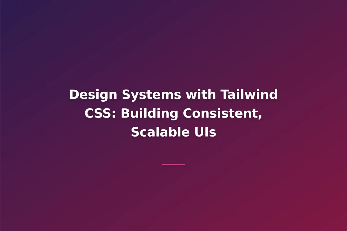 Design Systems with Tailwind CSS: Building Consistent, Scalable UIs