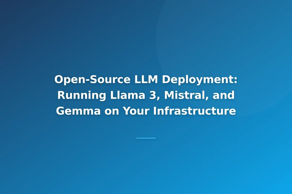 Open-Source LLM Deployment: Running Llama 3, Mistral, and Gemma on Your Infrastructure