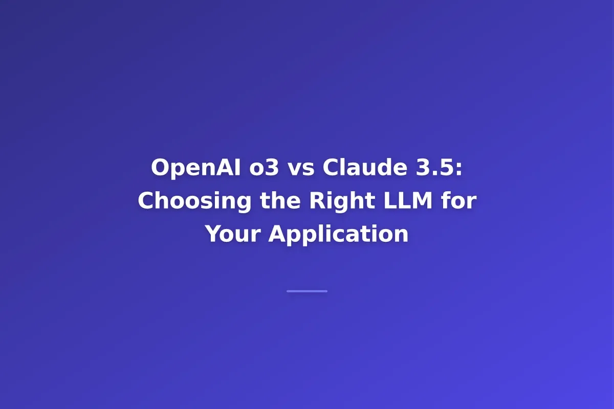 OpenAI o3 vs Claude 3.5: Choosing the Right LLM for Your Application