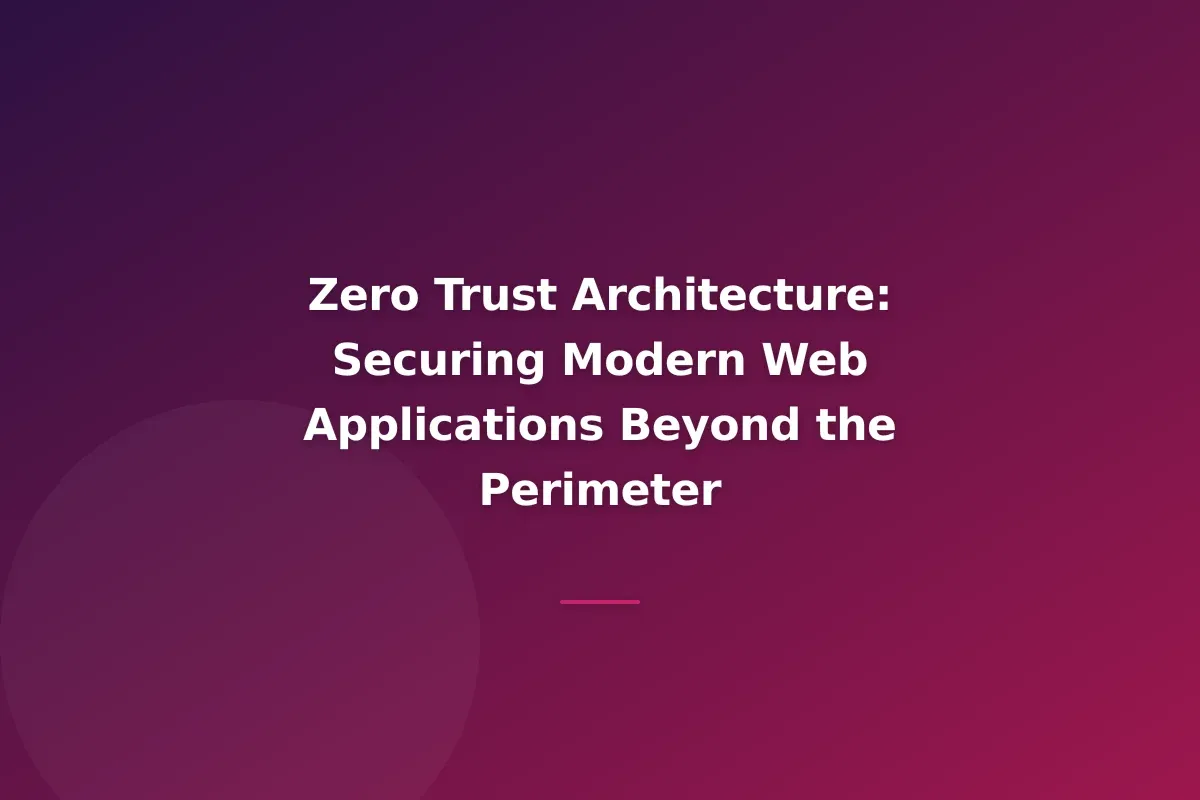 Zero Trust Architecture: Securing Modern Web Applications Beyond the Perimeter
