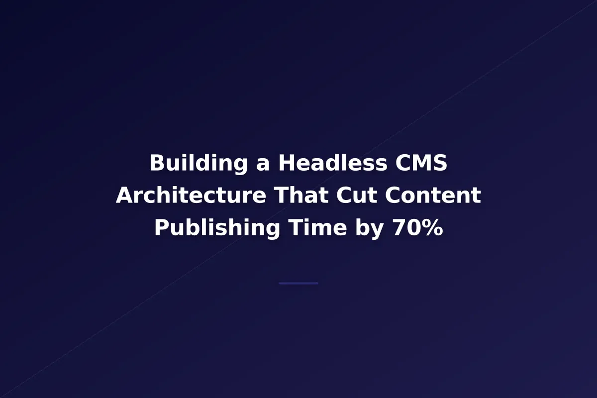 Building a Headless CMS Architecture That Cut Content Publishing Time by 70%