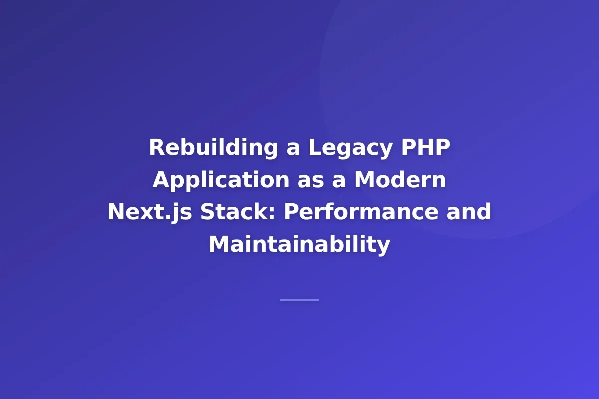 Rebuilding a Legacy PHP Application as a Modern Next.js Stack: Performance and Maintainability